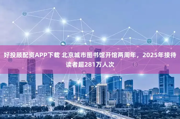 好投顾配资APP下载 北京城市图书馆开馆两周年，2025年接待读者超281万人次