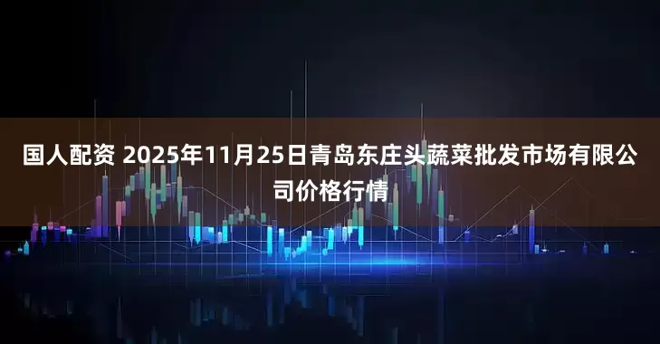 国人配资 2025年11月25日青岛东庄头蔬菜批发市场有限公司价格行情