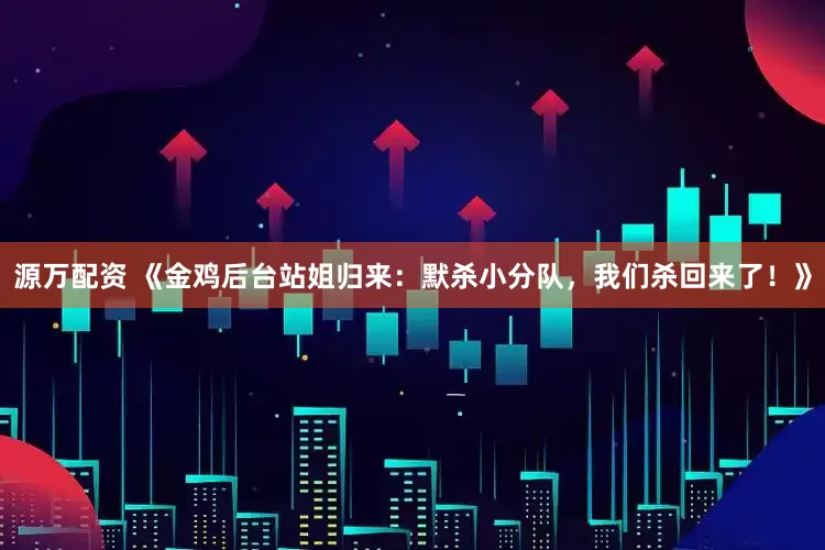 源万配资 《金鸡后台站姐归来：默杀小分队，我们杀回来了！》