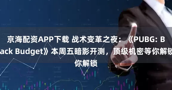 京海配资APP下载 战术变革之夜:《PUBG: Black Budget》本周五暗影开测,顶级机密等你解锁