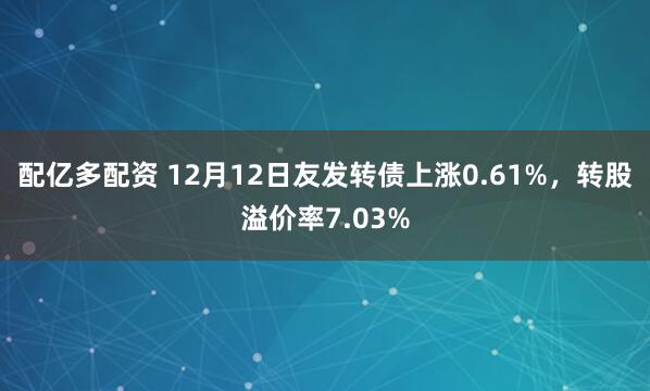 配亿多配资 12月12日友发转债上涨0.61%，转股溢价率7.03%