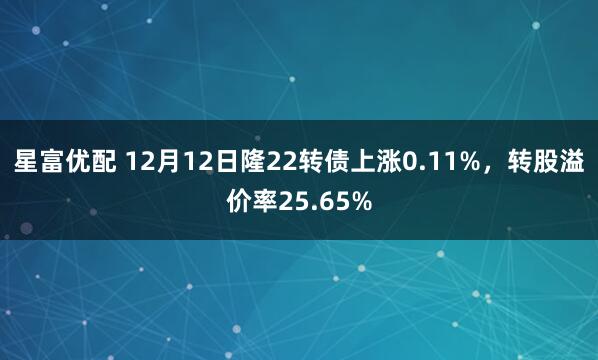 星富优配 12月12日隆22转债上涨0.11%，转股溢价率25.65%