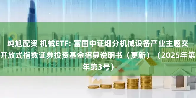 纯旭配资 机械ETF: 富国中证细分机械设备产业主题交易型开放式指数证券投资基金招募说明书（更新）（2025年第3号）