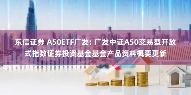 东信证券 A50ETF广发: 广发中证A50交易型开放式指数证券投资基金基金产品资料概要更新
