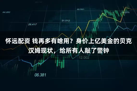 怀远配资 钱再多有啥用?身价上亿美金的贝克汉姆现状,给所有人敲了警钟