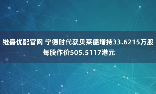 维嘉优配官网 宁德时代获贝莱德增持33.6215万股 每股作价505.5117港元