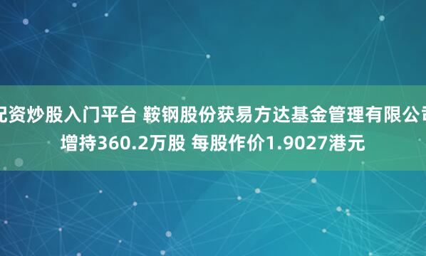 配资炒股入门平台 鞍钢股份获易方达基金管理有限公司增持360.2万股 每股作价1.9027港元