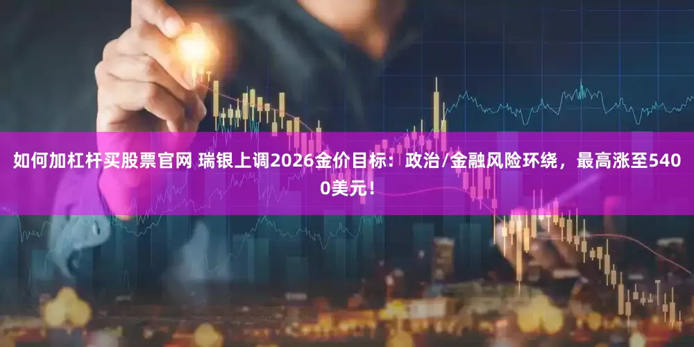 如何加杠杆买股票官网 瑞银上调2026金价目标：政治/金融风险环绕，最高涨至5400美元！
