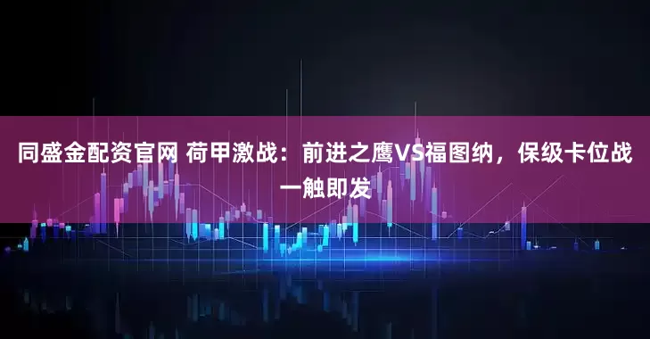 同盛金配资官网 荷甲激战:前进之鹰VS福图纳,保级卡位战一触即发
