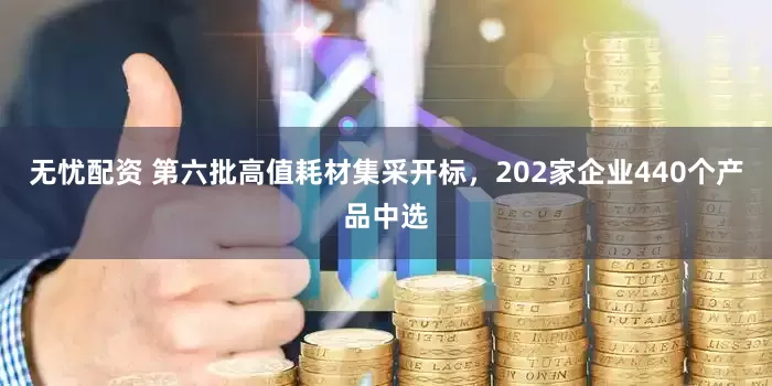 无忧配资 第六批高值耗材集采开标，202家企业440个产品中选