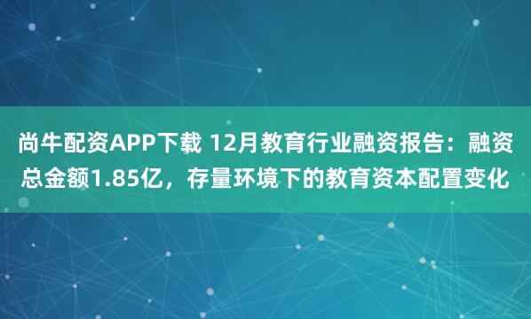 尚牛配资APP下载 12月教育行业融资报告：融资总金额1.85亿，存量环境下的教育资本配置变化