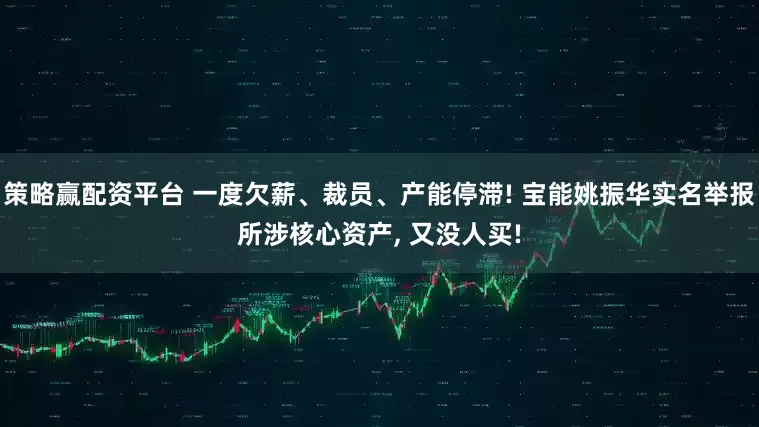 策略赢配资平台 一度欠薪、裁员、产能停滞! 宝能姚振华实名举报所涉核心资产, 又没人买!