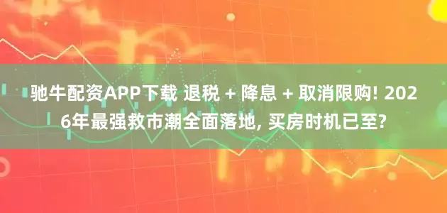 驰牛配资APP下载 退税 + 降息 + 取消限购! 2026年最强救市潮全面落地, 买房时机已至?