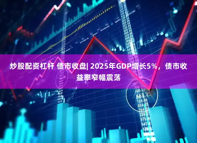 炒股配资杠杆 债市收盘| 2025年GDP增长5%，债市收益率窄幅震荡