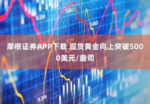 摩根证券APP下载 现货黄金向上突破5000美元/盎司