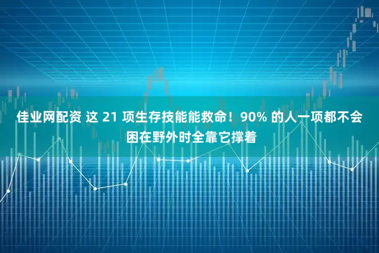 佳业网配资 这 21 项生存技能能救命！90% 的人一项都不会 困在野外时全靠它撑着