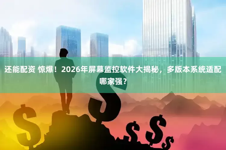 还能配资 惊爆！2026年屏幕监控软件大揭秘，多版本系统适配哪家强？