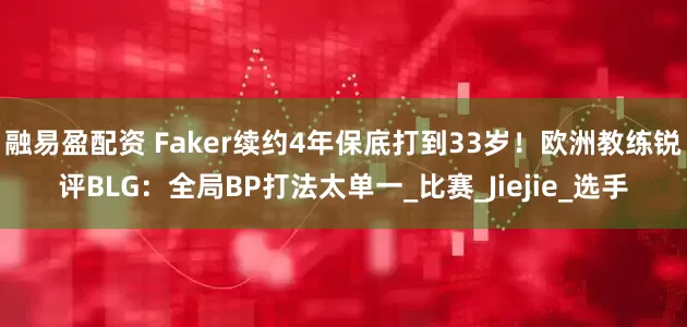 融易盈配资 Faker续约4年保底打到33岁！欧洲教练锐评BLG：全局BP打法太单一_比赛_Jiejie_选手