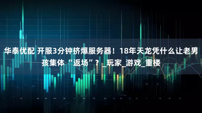 华泰优配 开服3分钟挤爆服务器！18年天龙凭什么让老男孩集体 “返场”？_玩家_游戏_重楼