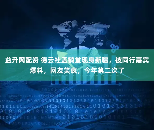 益升网配资 德云社孟鹤堂现身新疆，被同行嘉宾爆料，网友笑疯，今年第二次了