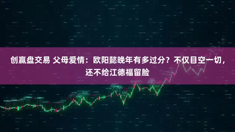 创赢盘交易 父母爱情：欧阳懿晚年有多过分？不仅目空一切，还不给江德福留脸