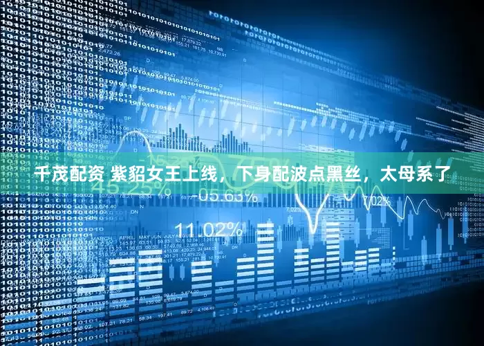 千茂配资 紫貂女王上线，下身配波点黑丝，太母系了