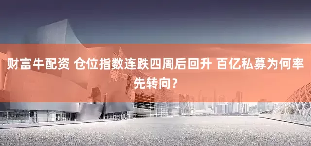 财富牛配资 仓位指数连跌四周后回升 百亿私募为何率先转向？